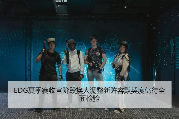 EDG夏季赛收官阶段换人调整新阵容默契度仍待全面检验 - BandaoSports