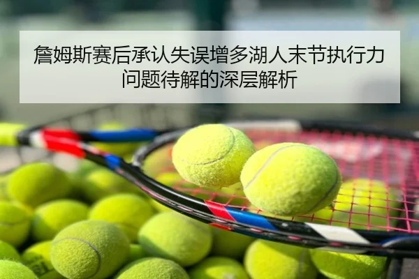 詹姆斯赛后承认失误增多湖人末节执行力问题待解的深层解析 - BandaoSports
